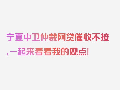 宁夏中卫仲裁网贷催收不接,一起来看看我的观点！