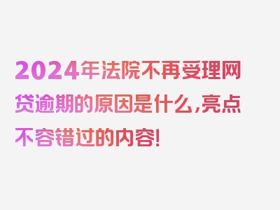 2024年法院不再受理网贷逾期的原因是什么，亮点不容错过的内容！