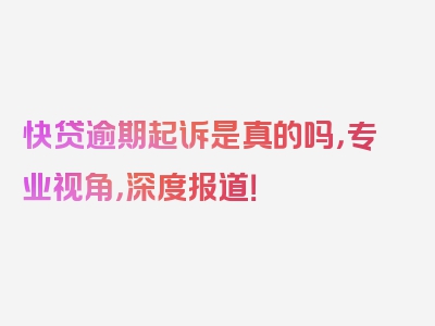 快贷逾期起诉是真的吗，专业视角，深度报道！