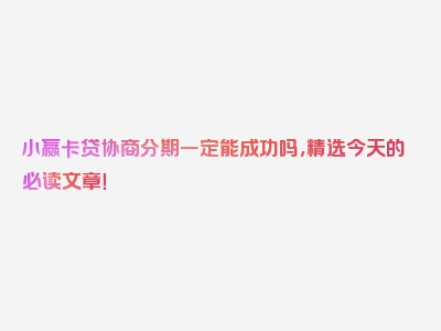 小赢卡贷协商分期一定能成功吗，精选今天的必读文章！