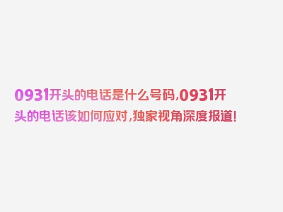 0931开头的电话是什么号码,0931开头的电话该如何应对,独家视角深度报道！