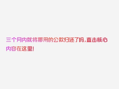 三个月内就将挪用的公款归还了吗，直击核心内容在这里！