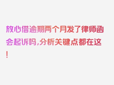 放心借逾期两个月发了律师函会起诉吗，分析关键点都在这！