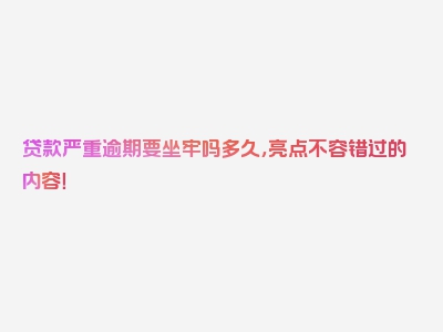 贷款严重逾期要坐牢吗多久，亮点不容错过的内容！