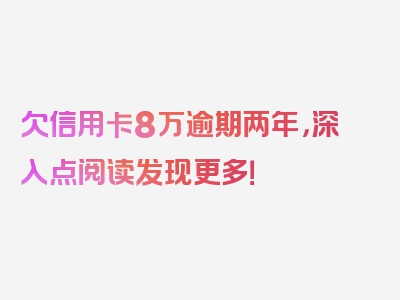 欠信用卡8万逾期两年，深入点阅读发现更多！