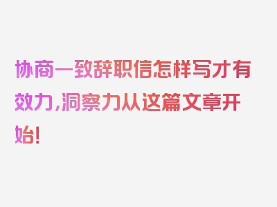 协商一致辞职信怎样写才有效力，洞察力从这篇文章开始！