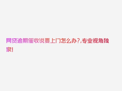 网贷逾期催收说要上门怎么办?,专业视角独家！