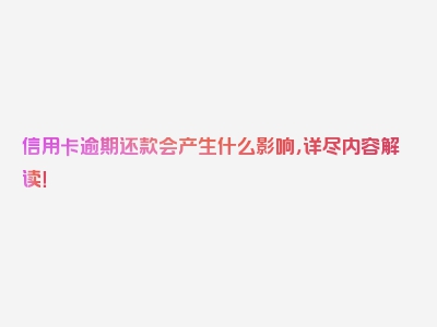 信用卡逾期还款会产生什么影响，详尽内容解读！