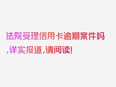 法院受理信用卡逾期案件吗，详实报道，请阅读！