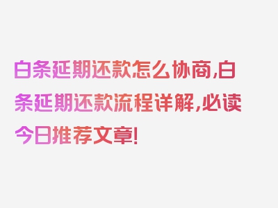 白条延期还款怎么协商,白条延期还款流程详解，必读今日推荐文章！