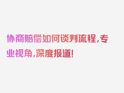 协商赔偿如何谈判流程，专业视角，深度报道！