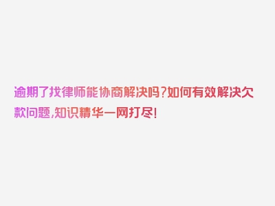 逾期了找律师能协商解决吗?如何有效解决欠款问题,知识精华一网打尽！