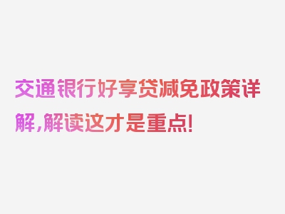 交通银行好享贷减免政策详解，解读这才是重点！