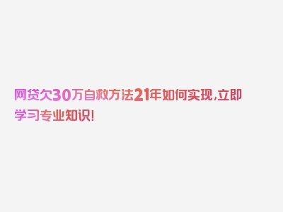 网贷欠30万自救方法21年如何实现,立即学习专业知识！