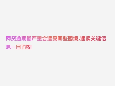 网贷逾期最严重会遭受哪些困境，速读关键信息一目了然！