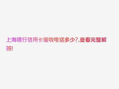 上海银行信用卡催收电话多少?,查看完整解答！