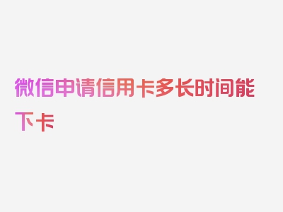 微信申请信用卡多长时间能下卡