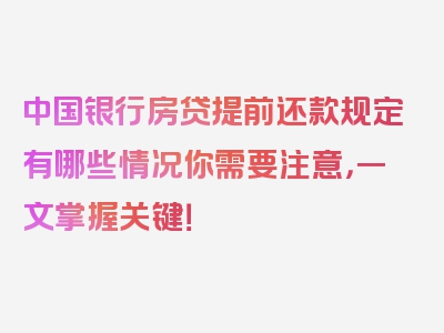 中国银行房贷提前还款规定有哪些情况你需要注意，一文掌握关键！