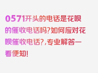 0571开头的电话是花呗的催收电话吗?如何应对花呗催收电话?,专业解答一看便知！