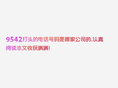 9542打头的电话号码是哪家公司的,认真阅读本文收获满满!