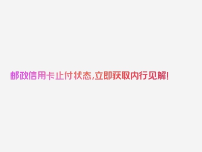 邮政信用卡止付状态,立即获取内行见解！