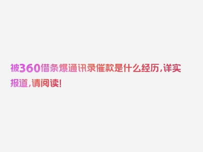 被360借条爆通讯录催款是什么经历，详实报道，请阅读！