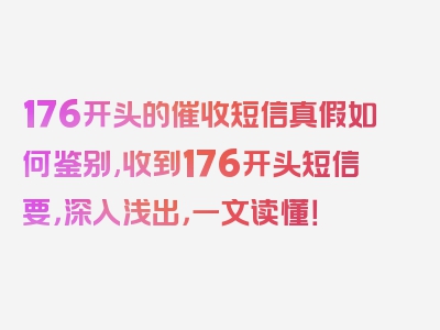 176开头的催收短信真假如何鉴别,收到176开头短信要，深入浅出，一文读懂！