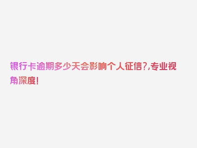 银行卡逾期多少天会影响个人征信?,专业视角深度！