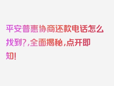 平安普惠协商还款电话怎么找到?，全面揭秘，点开即知！