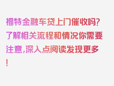 福特金融车贷上门催收吗?了解相关流程和情况你需要注意，深入点阅读发现更多！