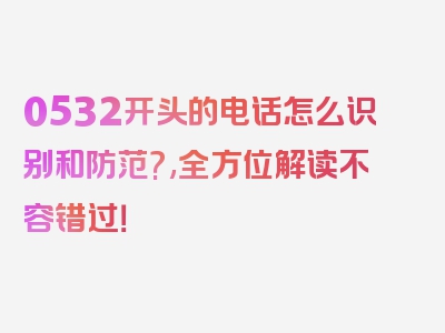 0532开头的电话怎么识别和防范?,全方位解读不容错过！