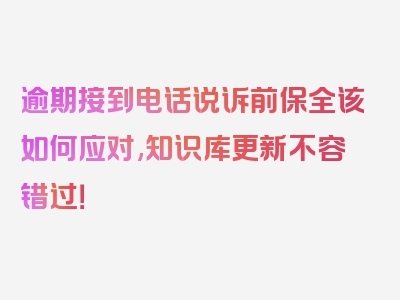 逾期接到电话说诉前保全该如何应对,知识库更新不容错过！