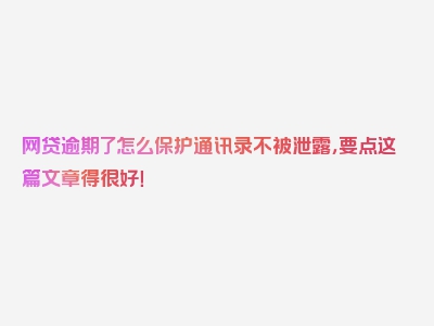 网贷逾期了怎么保护通讯录不被泄露，要点这篇文章得很好！