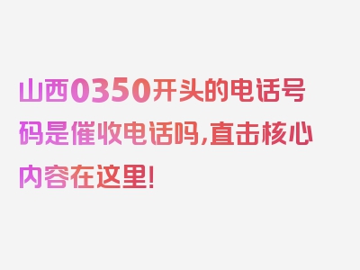 山西0350开头的电话号码是催收电话吗，直击核心内容在这里！