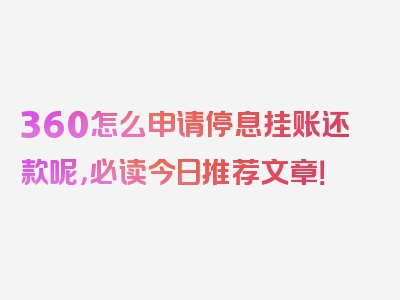 360怎么申请停息挂账还款呢，必读今日推荐文章！