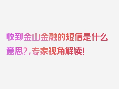 收到金山金融的短信是什么意思?，专家视角解读！