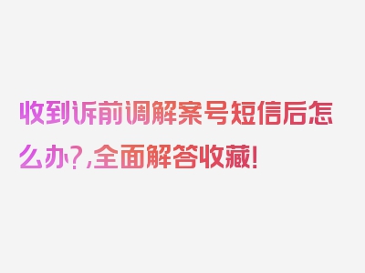 收到诉前调解案号短信后怎么办?,全面解答收藏！