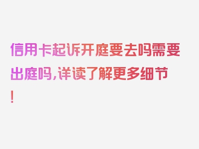 信用卡起诉开庭要去吗需要出庭吗，详读了解更多细节！