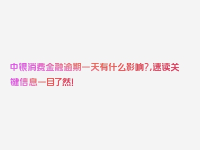 中银消费金融逾期一天有什么影响?，速读关键信息一目了然！