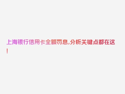 上海银行信用卡全额罚息，分析关键点都在这！