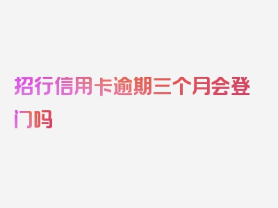 招行信用卡逾期三个月会登门吗