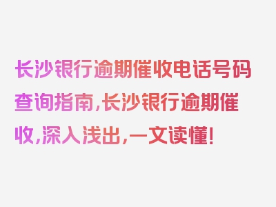 长沙银行逾期催收电话号码查询指南,长沙银行逾期催收，深入浅出，一文读懂！