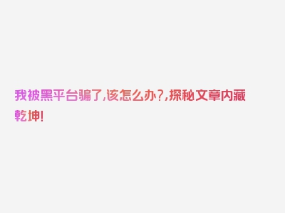 我被黑平台骗了,该怎么办?，探秘文章内藏乾坤！