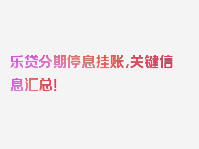 乐贷分期停息挂账，关键信息汇总！