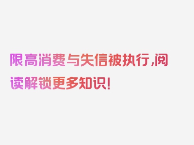 限高消费与失信被执行,阅读解锁更多知识！