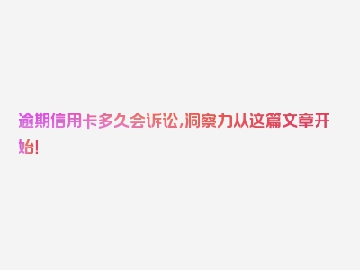 逾期信用卡多久会诉讼，洞察力从这篇文章开始！