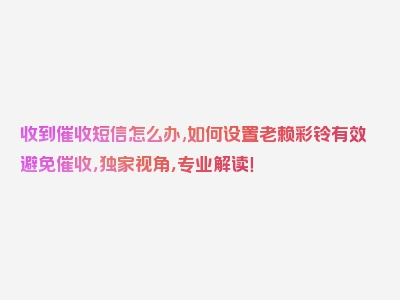 收到催收短信怎么办,如何设置老赖彩铃有效避免催收，独家视角，专业解读！