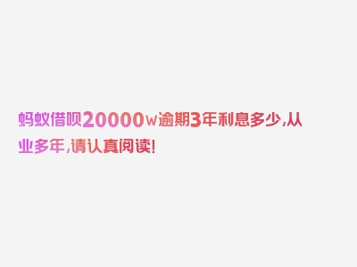 蚂蚁借呗20000w逾期3年利息多少,从业多年,请认真阅读！