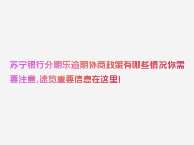 苏宁银行分期乐逾期协商政策有哪些情况你需要注意，速览重要信息在这里！