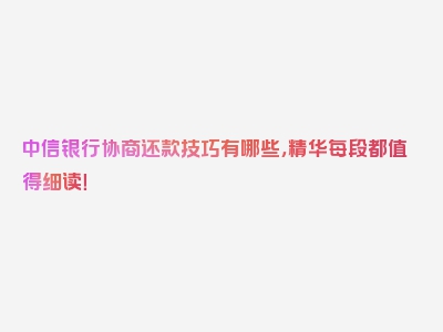 中信银行协商还款技巧有哪些，精华每段都值得细读！